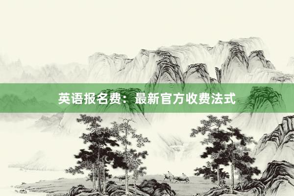 英语报名费：最新官方收费法式