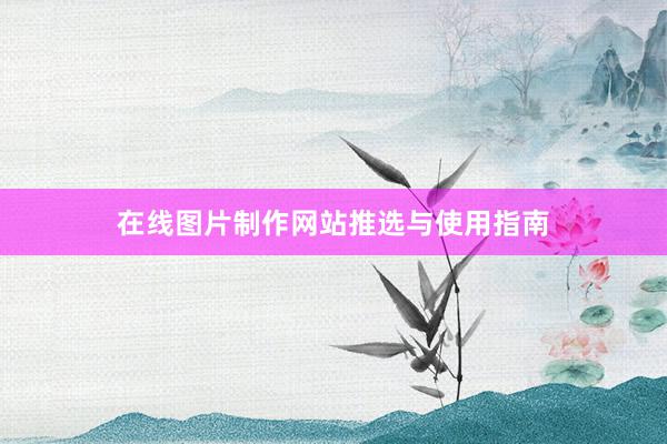 在线图片制作网站推选与使用指南