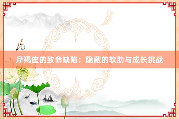 摩羯座的致命缺陷:隐蔽的软肋与成长挑战