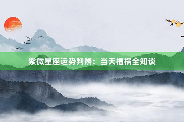 紫微星座运势判辨：当天福祸全知谈