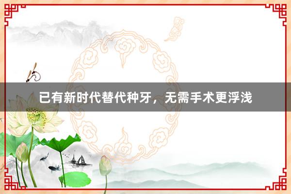 已有新时代替代种牙,无需手术更浮浅