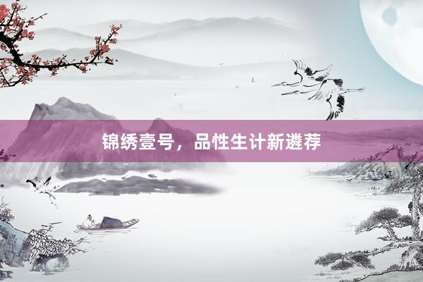 锦绣壹号,品性生计新遴荐